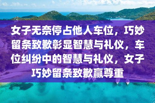 女子无奈停占他人车位，巧妙留条致歉彰显智慧与礼仪，车位纠纷中的智慧与礼仪，女子巧妙留条致歉赢尊重