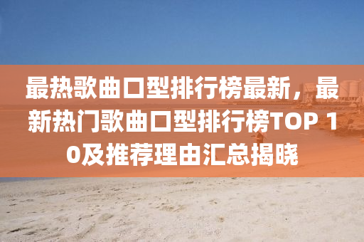 最热歌曲口型排行榜最新，最新热门歌曲口型排行榜TOP 10及推荐理由汇总揭晓