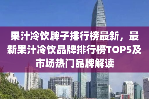 果汁冷饮牌子排行榜最新，最新果汁冷饮品牌排行榜TOP5及市场热门品牌解读