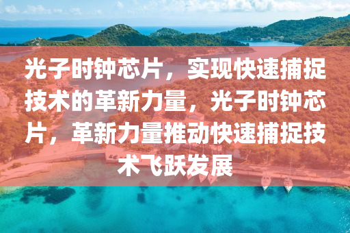 光子时钟芯片，实现快速捕捉技术的革新力量，光子时钟芯片，革新力量推动快速捕捉技术飞跃发展