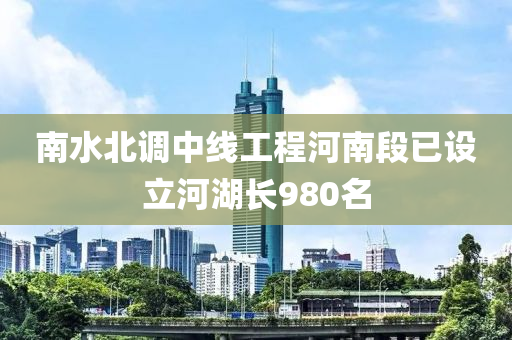 南水北调中线工程河南段已设立河湖长980名