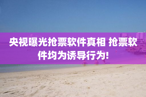 央视曝光抢票软件真相 抢票软件均为诱导行为!