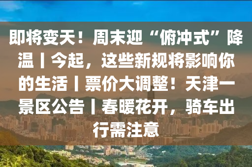 即将变天！周末迎“俯冲式”降温丨今起，这些新规将影响你的生活丨票价大调整！天津一景区公告丨春暖花开，骑车出行需注意