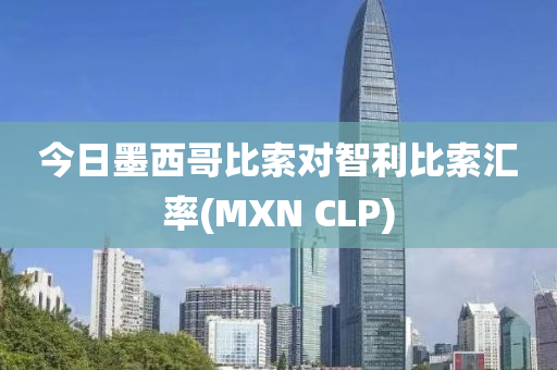 今日墨西哥比索对智利比索汇率(MXN CLP)
