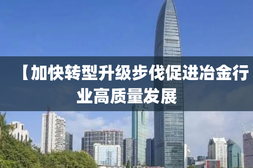 【加快转型升级步伐促进冶金行业高质量发展