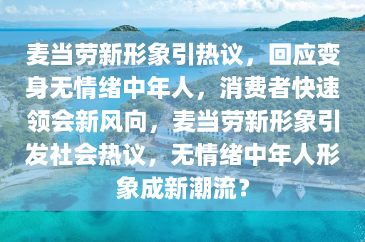 麦当劳新形象引热议，回应变身无情绪中年人，消费者快速领会新风向，麦当劳新形象引发社会热议，无情绪中年人形象成新潮流？