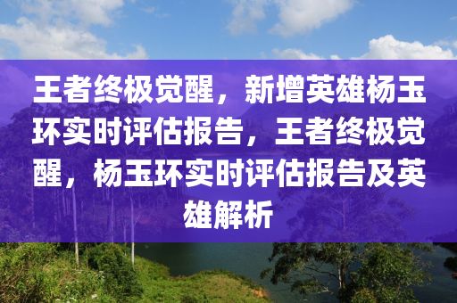 王者终极觉醒，新增英雄杨玉环实时评估报告，王者终极觉醒，杨玉环实时评估报告及英雄解析