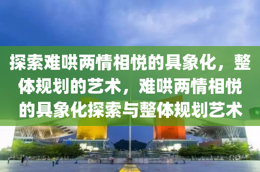 探索难哄两情相悦的具象化，整体规划的艺术，难哄两情相悦的具象化探索与整体规划艺术