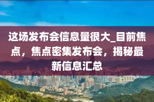 这场发布会信息量很大_目前焦点，焦点密集发布会，揭秘最新信息汇总