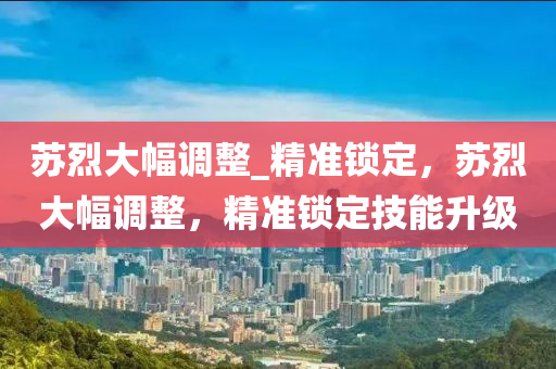 苏烈大幅调整_精准锁定，苏烈大幅调整，精准锁定技能升级