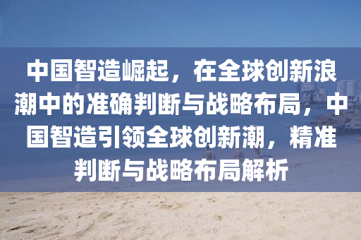 中国智造崛起，在全球创新浪潮中的准确判断与战略布局，中国智造引领全球创新潮，精准判断与战略布局解析