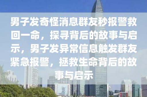 男子发奇怪消息群友秒报警救回一命，探寻背后的故事与启示，男子发异常信息触发群友紧急报警，拯救生命背后的故事与启示