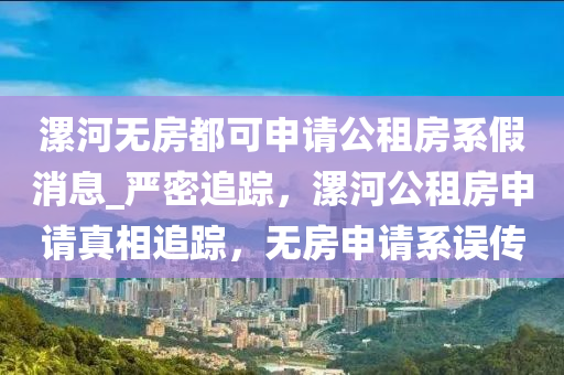 漯河无房都可申请公租房系假消息_严密追踪，漯河公租房申请真相追踪，无房申请系误传