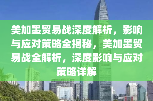 美加墨贸易战深度解析，影响与应对策略全揭秘，美加墨贸易战全解析，深度影响与应对策略详解