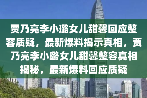 贾乃亮李小璐女儿甜馨回应整容质疑，最新爆料揭示真相，贾乃亮李小璐女儿甜馨整容真相揭秘，最新爆料回应质疑