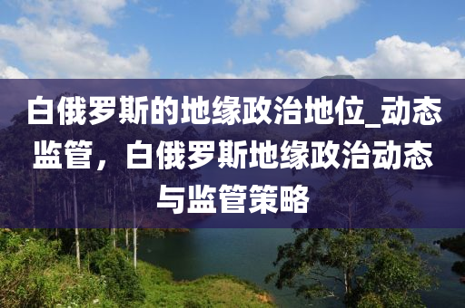 白俄罗斯的地缘政治地位_动态监管，白俄罗斯地缘政治动态与监管策略