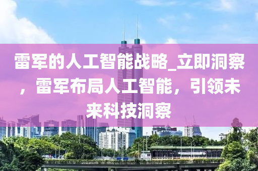 雷军的人工智能战略_立即洞察，雷军布局人工智能，引领未来科技洞察