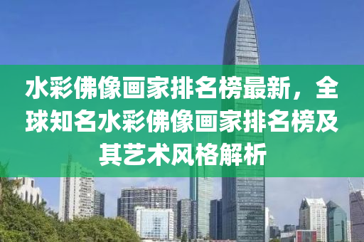水彩佛像画家排名榜最新，全球知名水彩佛像画家排名榜及其艺术风格解析