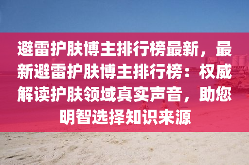 避雷护肤博主排行榜最新，最新避雷护肤博主排行榜：权威解读护肤领域真实声音，助您明智选择知识来源