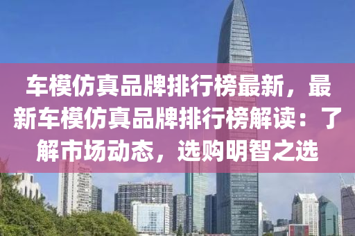 车模仿真品牌排行榜最新，最新车模仿真品牌排行榜解读：了解市场动态，选购明智之选