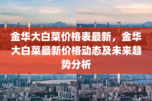 金华大白菜价格表最新，金华大白菜最新价格动态及未来趋势分析