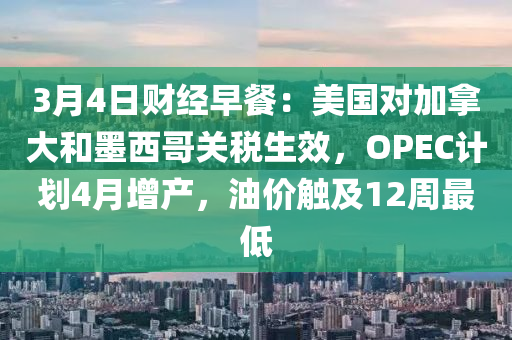 3月4日财经早餐：美国对加拿大和墨西哥关税生效，OPEC计划4月增产，油价触及12周最低