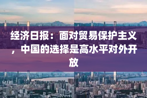 经济日报：面对贸易保护主义，中国的选择是高水平对外开放