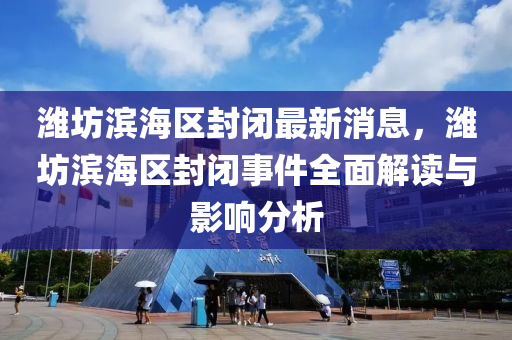 潍坊滨海区封闭最新消息，潍坊滨海区封闭事件全面解读与影响分析