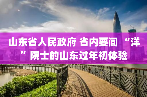 山东省人民政府 省内要闻 “洋”院士的山东过年初体验