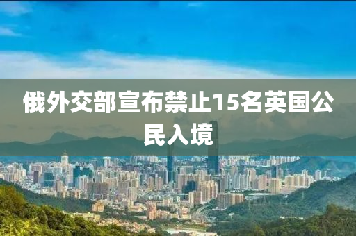 俄外交部宣布禁止15名英国公民入境