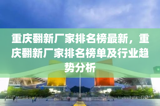重庆翻新厂家排名榜最新，重庆翻新厂家排名榜单及行业趋势分析