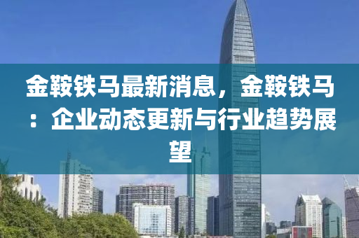 金鞍铁马最新消息，金鞍铁马：企业动态更新与行业趋势展望