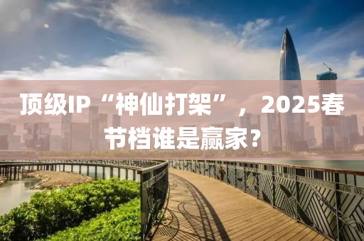 顶级IP“神仙打架”，2025春节档谁是赢家？