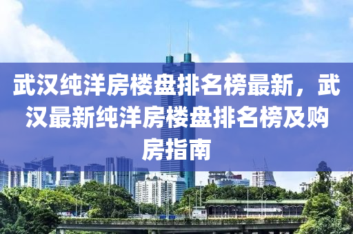武汉纯洋房楼盘排名榜最新，武汉最新纯洋房楼盘排名榜及购房指南