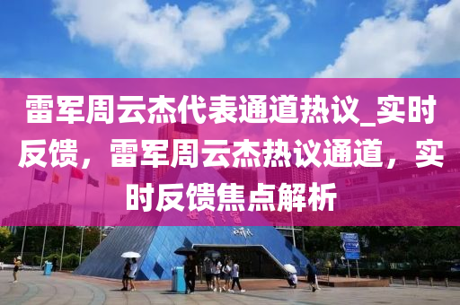 雷军周云杰代表通道热议_实时反馈，雷军周云杰热议通道，实时反馈焦点解析