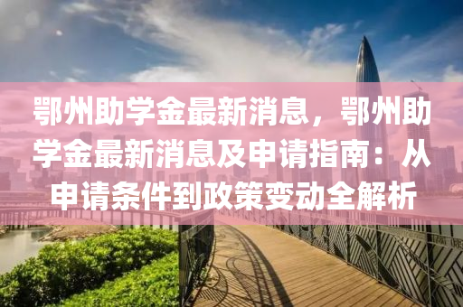 鄂州助学金最新消息，鄂州助学金最新消息及申请指南：从申请条件到政策变动全解析