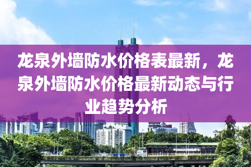 龙泉外墙防水价格表最新，龙泉外墙防水价格最新动态与行业趋势分析