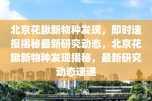 北京花鳅新物种发现，即时速报揭秘最新研究动态，北京花鳅新物种发现揭秘，最新研究动态速递