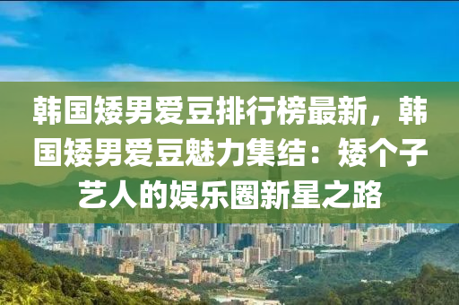 韩国矮男爱豆排行榜最新，韩国矮男爱豆魅力集结：矮个子艺人的娱乐圈新星之路
