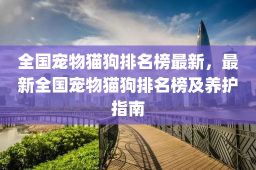 全国宠物猫狗排名榜最新，最新全国宠物猫狗排名榜及养护指南