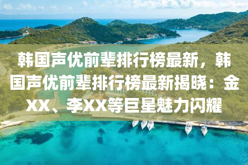 韩国声优前辈排行榜最新，韩国声优前辈排行榜最新揭晓：金XX、李XX等巨星魅力闪耀