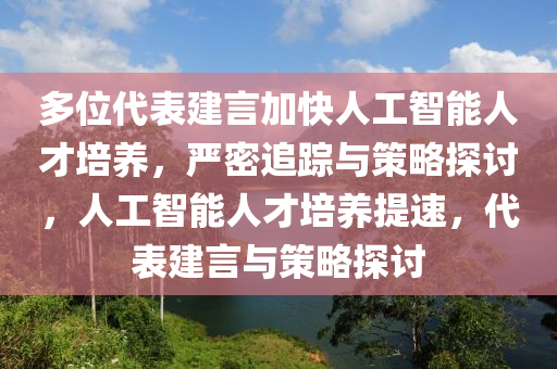 多位代表建言加快人工智能人才培养，严密追踪与策略探讨，人工智能人才培养提速，代表建言与策略探讨