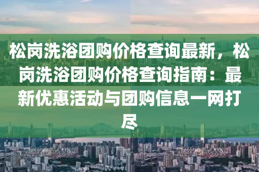松岗洗浴团购价格查询最新，松岗洗浴团购价格查询指南：最新优惠活动与团购信息一网打尽
