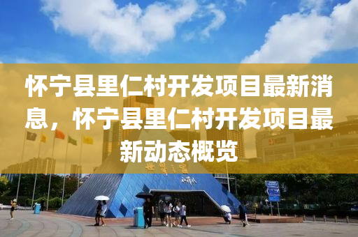 怀宁县里仁村开发项目最新消息，怀宁县里仁村开发项目最新动态概览
