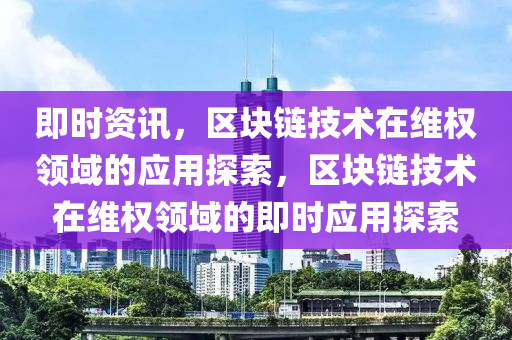 即时资讯，区块链技术在维权领域的应用探索，区块链技术在维权领域的即时应用探索