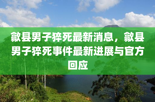 歙县男子猝死最新消息，歙县男子猝死事件最新进展与官方回应