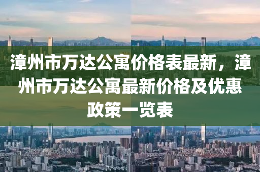 漳州市万达公寓价格表最新，漳州市万达公寓最新价格及优惠政策一览表
