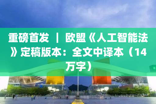 重磅首发 ｜ 欧盟《人工智能法》定稿版本：全文中译本（14万字）