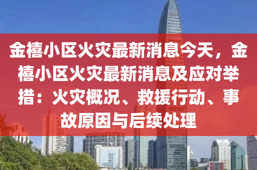 金禧小区火灾最新消息今天，金禧小区火灾最新消息及应对举措：火灾概况、救援行动、事故原因与后续处理