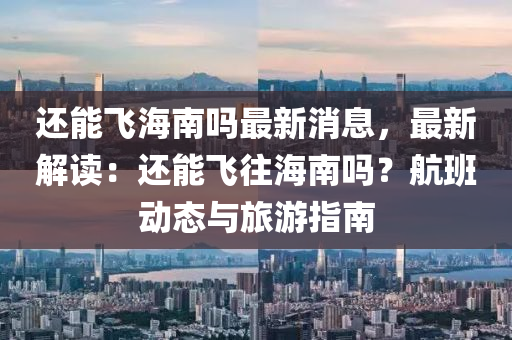 还能飞海南吗最新消息，最新解读：还能飞往海南吗？航班动态与旅游指南